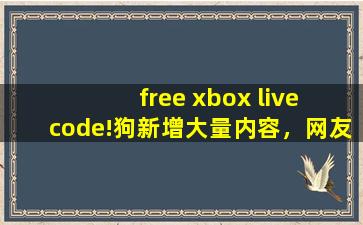 free xbox live code!狗新增大量内容，网友：都是精品！